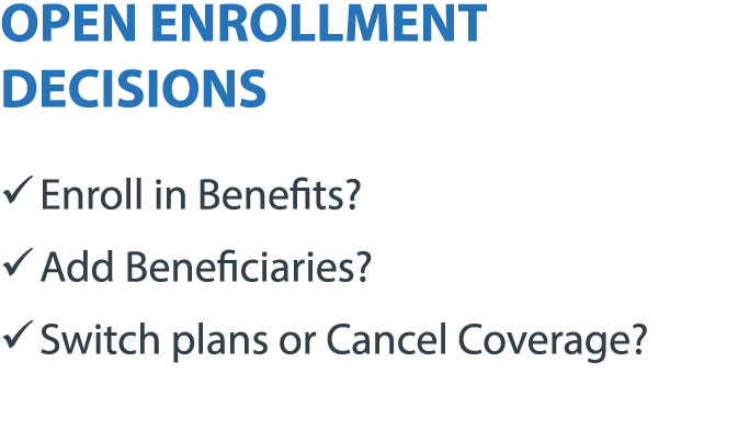 OPEN ENROLLMENT DECISIONS � Enroll in Benefits? � Add Beneficiaries? � Switch plans or Cancel Coverage?
